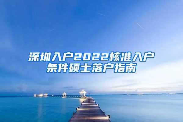 深圳入户2022核准入户条件硕士落户指南