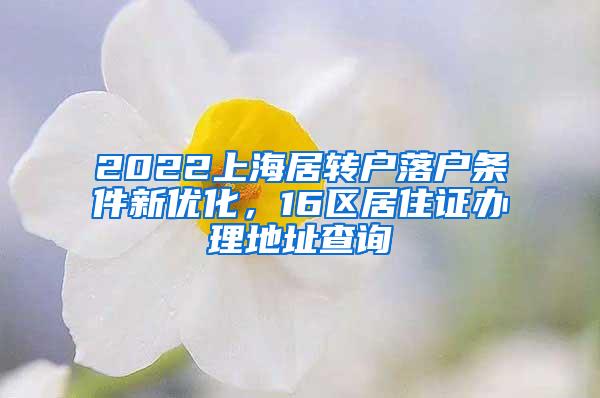 2022上海居转户落户条件新优化，16区居住证办理地址查询