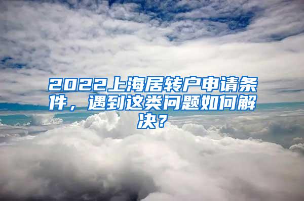 2022上海居转户申请条件，遇到这类问题如何解决？