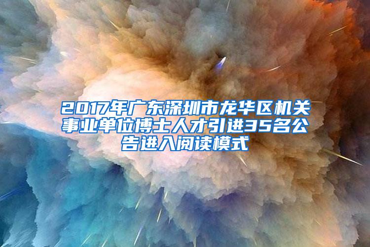 2017年广东深圳市龙华区机关事业单位博士人才引进35名公告进入阅读模式