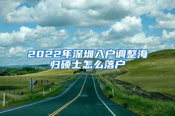 2022年深圳入户调整海归硕士怎么落户