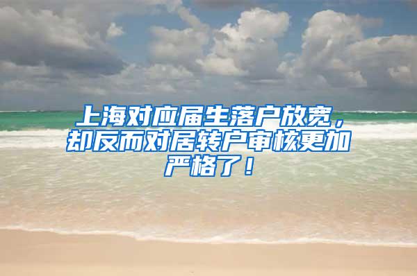 上海对应届生落户放宽，却反而对居转户审核更加严格了！