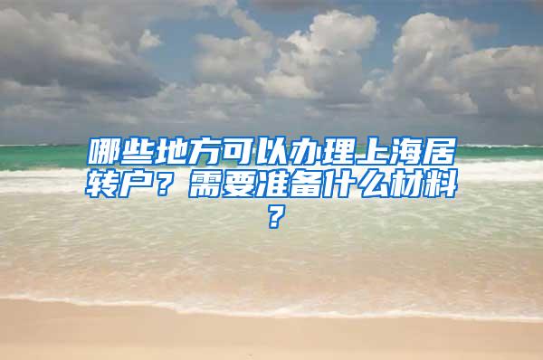 哪些地方可以办理上海居转户？需要准备什么材料？