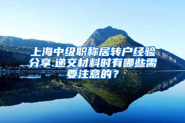 上海中级职称居转户经验分享.递交材料时有哪些需要注意的？