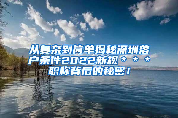 从复杂到简单揭秘深圳落户条件2022新规＊＊＊职称背后的秘密！