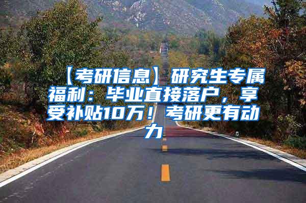 【考研信息】研究生专属福利：毕业直接落户，享受补贴10万！考研更有动力