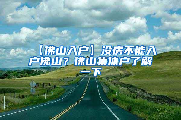 【佛山入户】没房不能入户佛山？佛山集体户了解一下