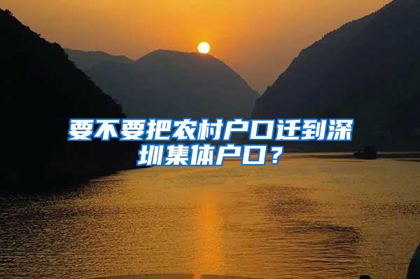 要不要把农村户口迁到深圳集体户口？