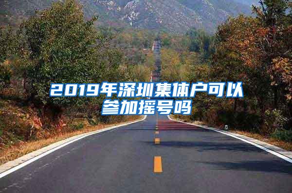 2019年深圳集体户可以参加摇号吗