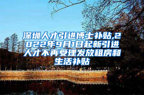 深圳人才引进博士补贴,2022年9月1日起新引进人才不再受理发放租房和生活补贴