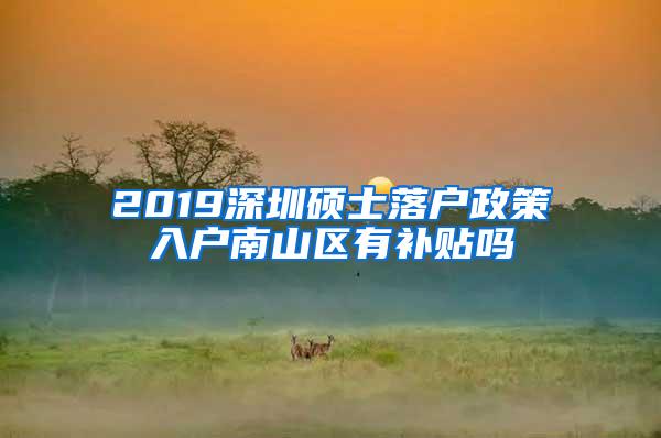 2019深圳硕士落户政策入户南山区有补贴吗