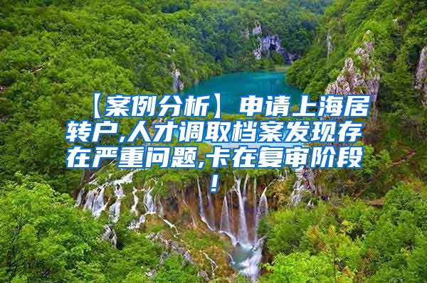 【案例分析】申请上海居转户,人才调取档案发现存在严重问题,卡在复审阶段!