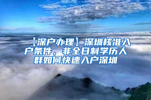 【深户办理】深圳核准入户条件，非全日制学历人群如何快速入户深圳