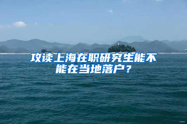 攻读上海在职研究生能不能在当地落户？