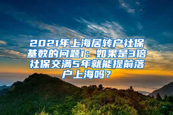 2021年上海居转户社保基数的问题1：如果是3倍社保交满5年就能提前落户上海吗？