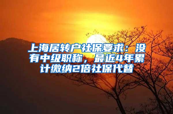 上海居转户社保要求：没有中级职称，最近4年累计缴纳2倍社保代替