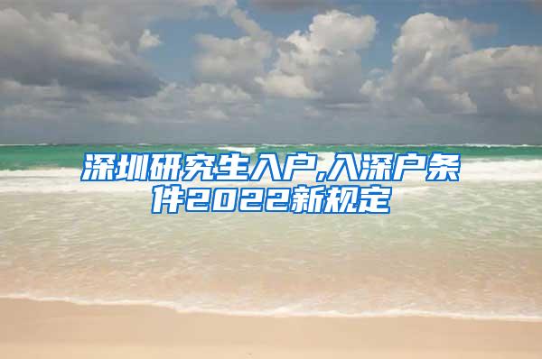 深圳研究生入户,入深户条件2022新规定