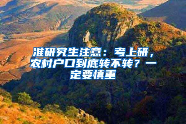 准研究生注意：考上研，农村户口到底转不转？一定要慎重