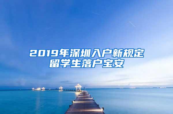 2019年深圳入户新规定留学生落户宝安