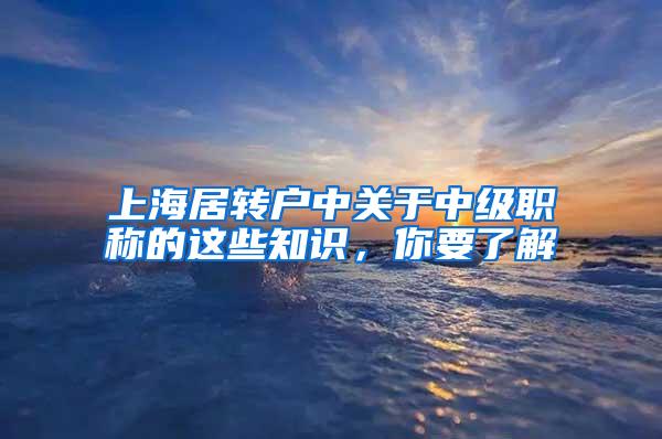 上海居转户中关于中级职称的这些知识，你要了解