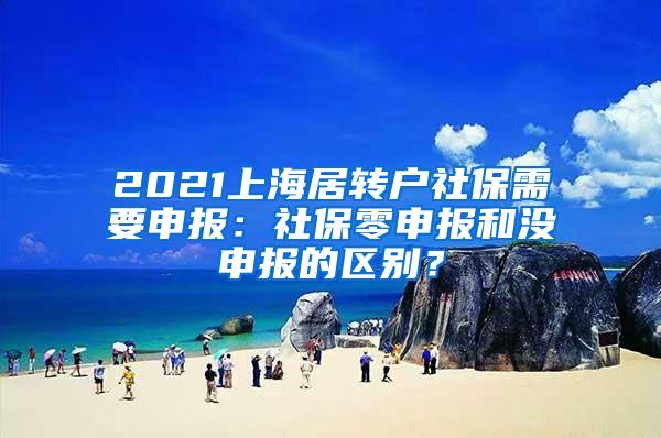 2021上海居转户社保需要申报：社保零申报和没申报的区别？