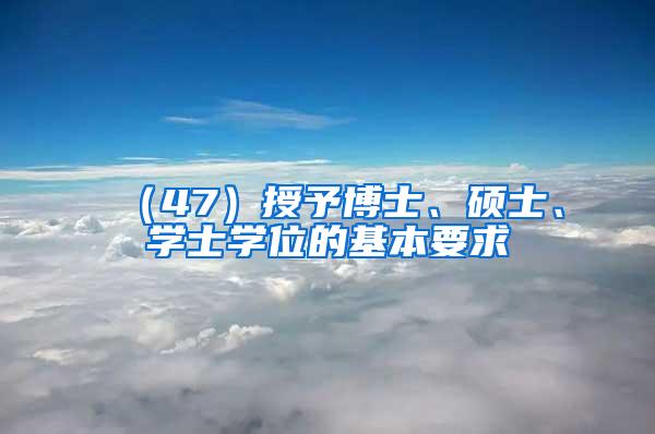 （47）授予博士、硕士、学士学位的基本要求