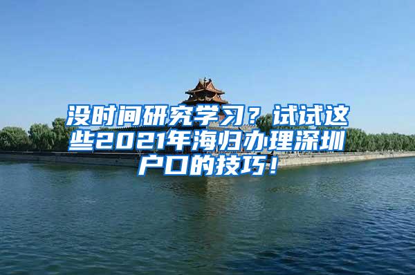 没时间研究学习？试试这些2021年海归办理深圳户口的技巧！