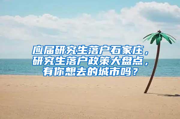 应届研究生落户石家庄，研究生落户政策大盘点，有你想去的城市吗？