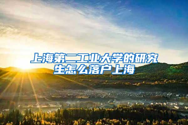 上海第二工业大学的研究生怎么落户上海