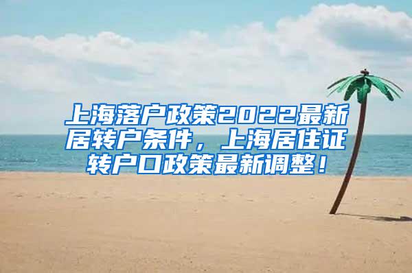 上海落户政策2022最新居转户条件，上海居住证转户口政策最新调整！