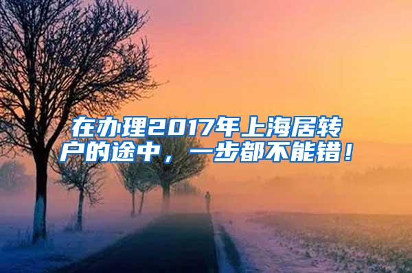 在办理2017年上海居转户的途中，一步都不能错！