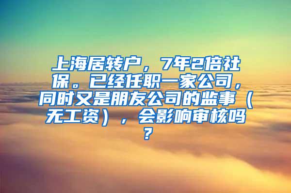 上海居转户，7年2倍社保。已经任职一家公司，同时又是朋友公司的监事（无工资），会影响审核吗？