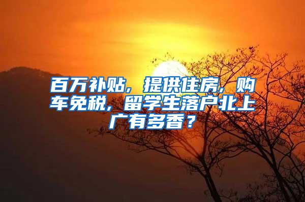 百万补贴, 提供住房, 购车免税, 留学生落户北上广有多香？