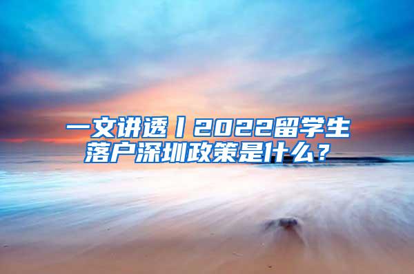 一文讲透丨2022留学生落户深圳政策是什么？