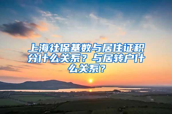 上海社保基数与居住证积分什么关系？与居转户什么关系？