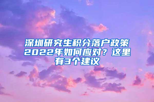 深圳研究生积分落户政策2022年如何应对？这里有3个建议