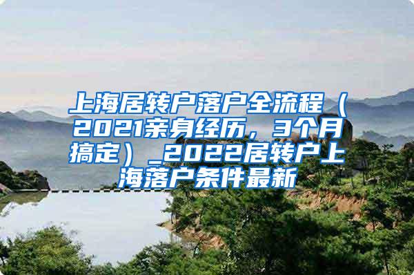 上海居转户落户全流程（2021亲身经历，3个月搞定）_2022居转户上海落户条件最新