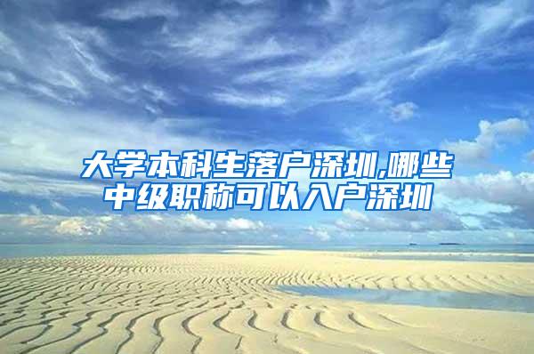 大学本科生落户深圳,哪些中级职称可以入户深圳