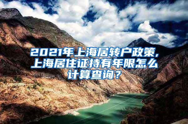 2021年上海居转户政策,上海居住证持有年限怎么计算查询？