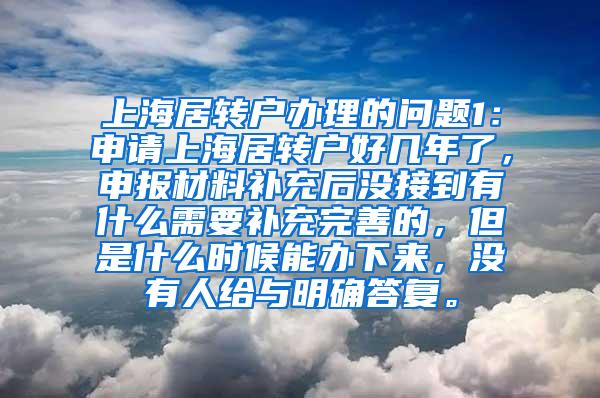 上海居转户办理的问题1：申请上海居转户好几年了，申报材料补充后没接到有什么需要补充完善的，但是什么时候能办下来，没有人给与明确答复。