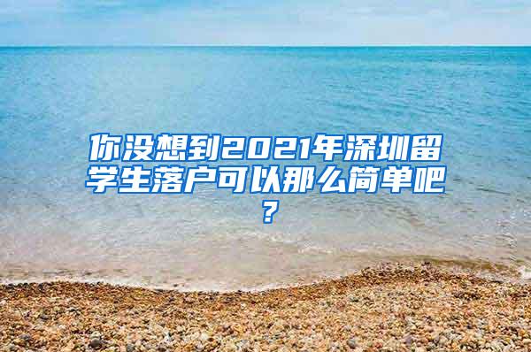 你没想到2021年深圳留学生落户可以那么简单吧？