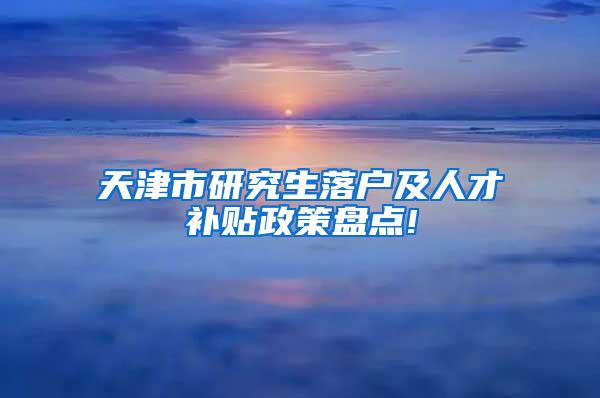 天津市研究生落户及人才补贴政策盘点!