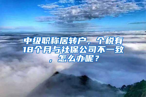 中级职称居转户，个税有18个月与社保公司不一致，怎么办呢？