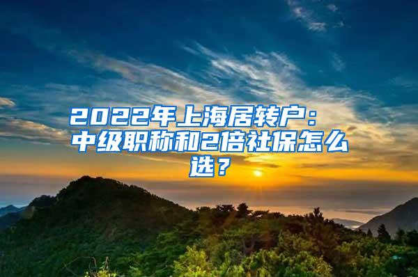 2022年上海居转户： 中级职称和2倍社保怎么选？