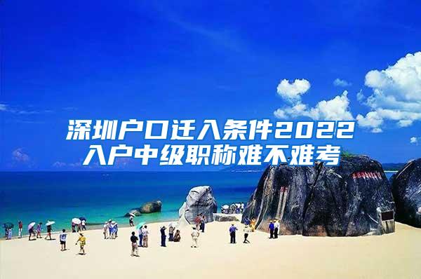 深圳户口迁入条件2022入户中级职称难不难考