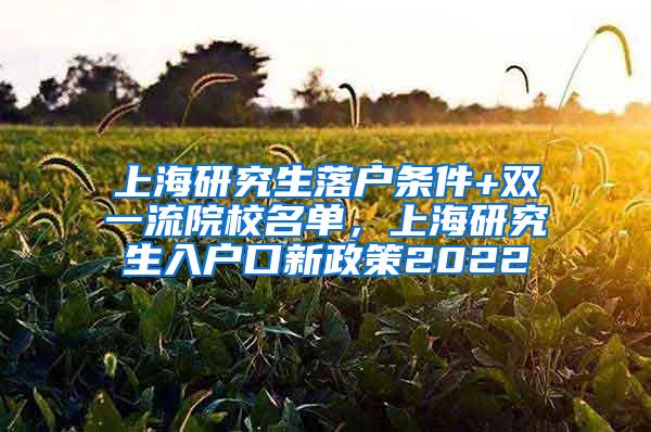 上海研究生落户条件+双一流院校名单，上海研究生入户口新政策2022