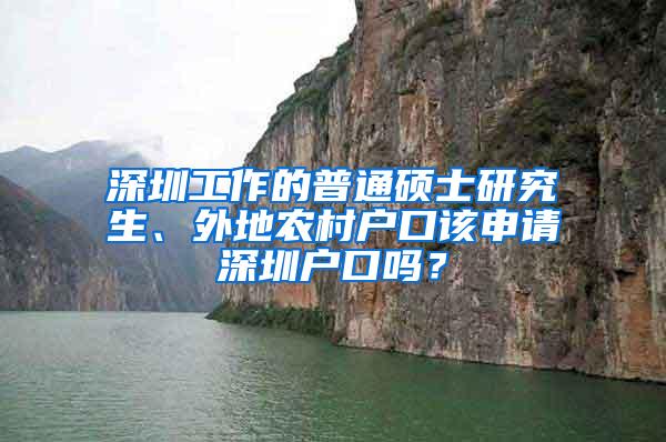 深圳工作的普通硕士研究生、外地农村户口该申请深圳户口吗？