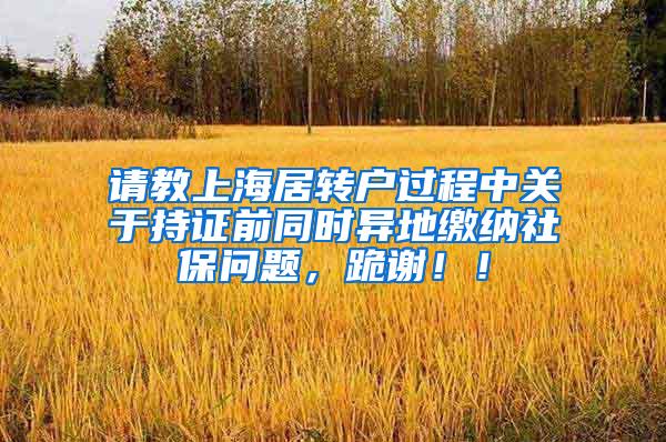 请教上海居转户过程中关于持证前同时异地缴纳社保问题，跪谢！！