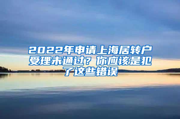 2022年申请上海居转户受理未通过？你应该是犯了这些错误