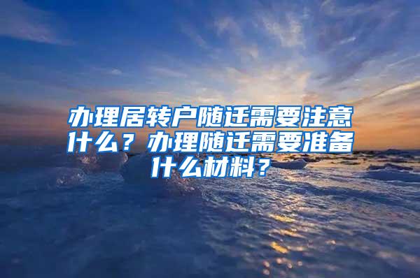 办理居转户随迁需要注意什么？办理随迁需要准备什么材料？